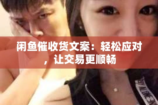 闲鱼催收货文案：轻松应对，让交易更顺畅