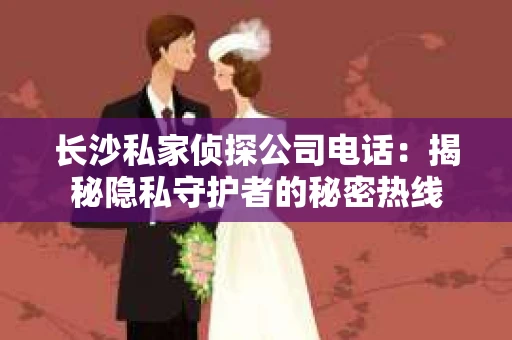 长沙私家侦探公司电话：揭秘隐私守护者的秘密热线