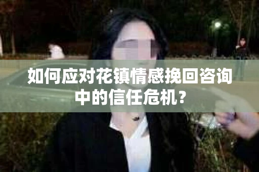 如何应对花镇情感挽回咨询中的信任危机? 如何应对花镇情感挽回咨询中的信任危机?