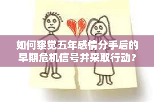 如何察觉五年感情分手后的早期危机信号并采取行动? 如何察觉五年感情分手后的早期危机信号并采取行动?