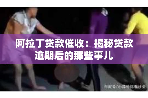 阿拉丁贷款催收：揭秘贷款逾期后的那些事儿