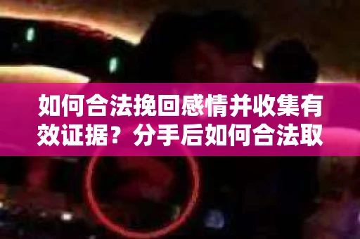 如何合法挽回感情并收集有效证据?分手后如何合法取证 如何合法挽回感情并收集有效证据?分手后如何合法取证