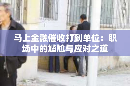 马上金融催收打到单位：职场中的尴尬与应对之道