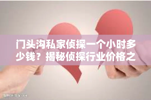门头沟私家侦探一个小时多少钱？揭秘侦探行业价格之谜