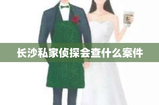 长沙私家侦探会查什么案件