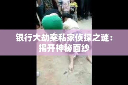银行大劫案私家侦探之谜：揭开神秘面纱