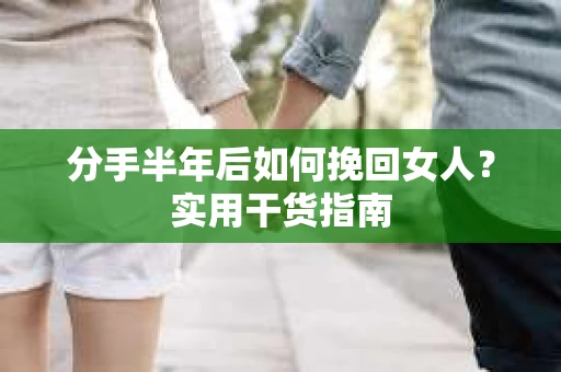 分手半年后如何挽回女人？实用干货指南
