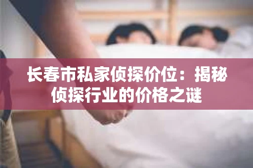 长春市私家侦探价位：揭秘侦探行业的价格之谜