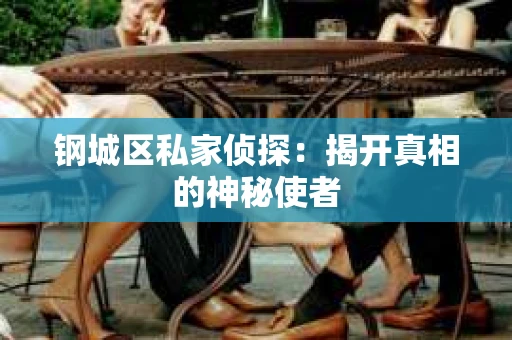 钢城区私家侦探：揭开真相的神秘使者