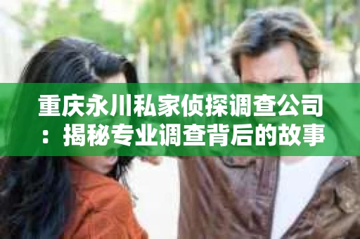重庆永川私家侦探调查公司：揭秘专业调查背后的故事