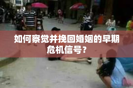 如何察觉并挽回婚姻的早期危机信号？