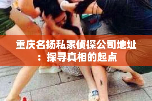 重庆名扬私家侦探公司地址：探寻真相的起点