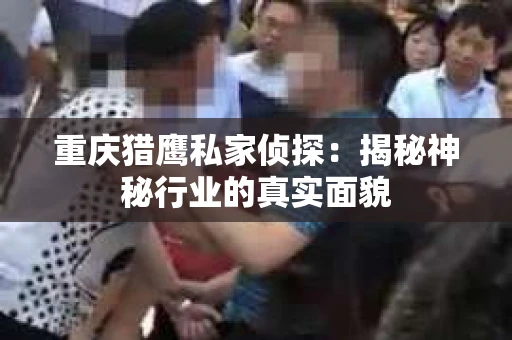 重庆猎鹰私家侦探：揭秘神秘行业的真实面貌