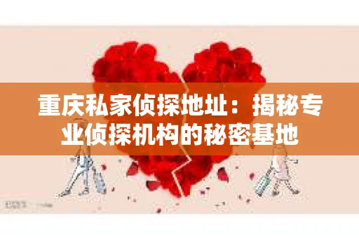 重庆私家侦探地址：揭秘专业侦探机构的秘密基地