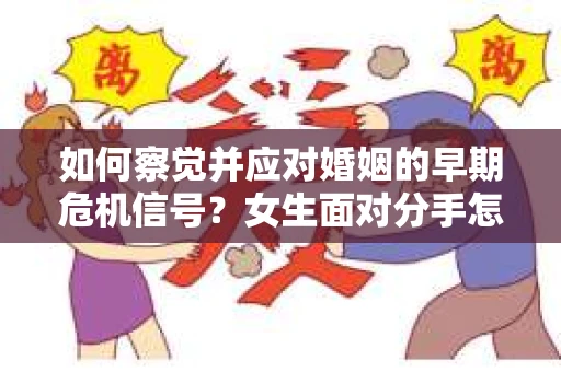 如何察觉并应对婚姻的早期危机信号?女生面对分手怎么办? 如何察觉并应对婚姻的早期危机信号?女生面对分手怎么办?