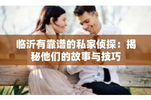 临沂有靠谱的私家侦探：揭秘他们的故事与技巧
