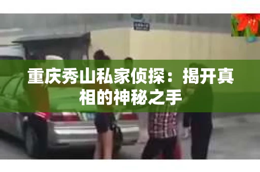 重庆秀山私家侦探：揭开真相的神秘之手