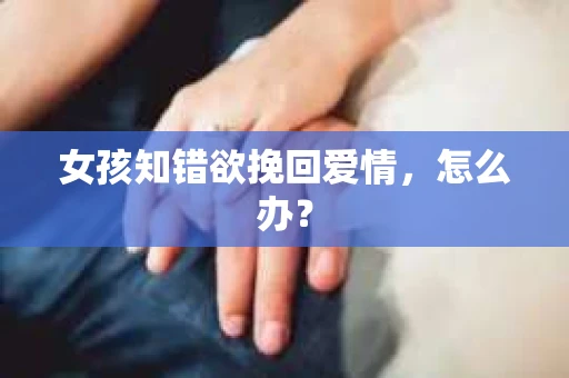 女孩知错欲挽回爱情，怎么办？