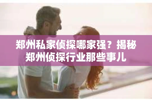 郑州私家侦探哪家强？揭秘郑州侦探行业那些事儿