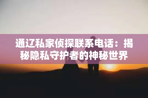 通辽私家侦探联系电话：揭秘隐私守护者的神秘世界