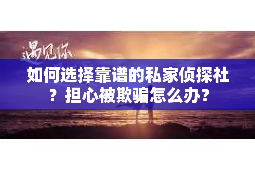 如何选择靠谱的私家侦探社？担心被欺骗怎么办？