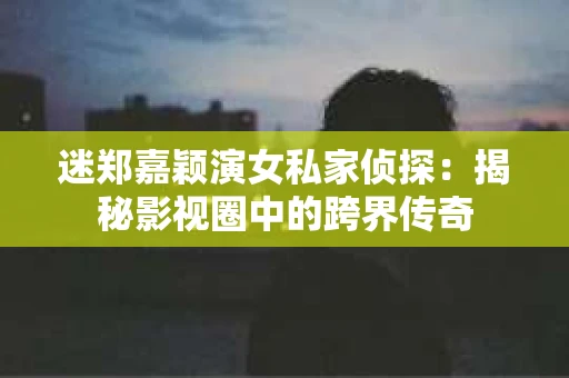 迷郑嘉颖演女私家侦探：揭秘影视圈中的跨界传奇