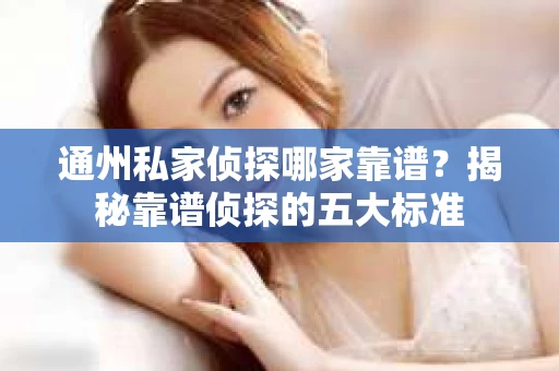 通州私家侦探哪家靠谱？揭秘靠谱侦探的五大标准