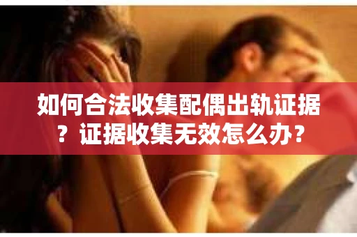 如何合法收集配偶出轨证据?证据收集无效怎么办? 如何合法收集配偶出轨证据?证据收集无效怎么办?