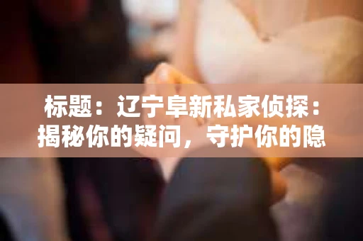 标题：辽宁阜新私家侦探：揭秘你的疑问，守护你的隐私