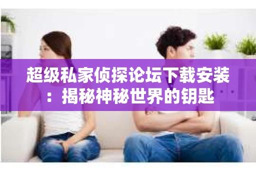 超级私家侦探论坛下载安装：揭秘神秘世界的钥匙