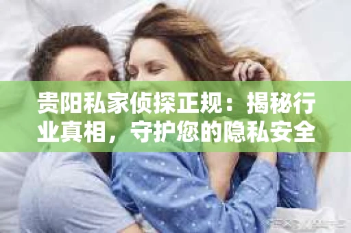 贵阳私家侦探正规：揭秘行业真相，守护您的隐私安全