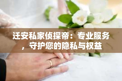 迁安私家侦探帝：专业服务，守护您的隐私与权益