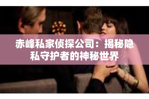 赤峰私家侦探公司：揭秘隐私守护者的神秘世界