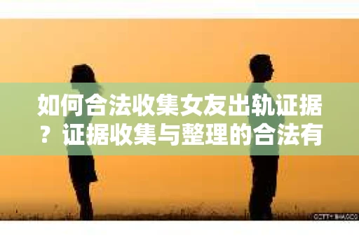 如何合法收集女友出轨证据?证据收集与整理的合法有效策略 如何合法收集女友出轨证据?证据收集与整理的合法有效策略