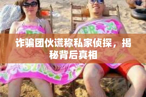 诈骗团伙谎称私家侦探，揭秘背后真相
