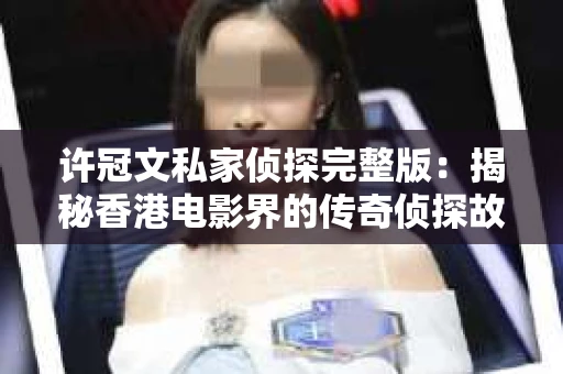 许冠文私家侦探完整版：揭秘香港电影界的传奇侦探故事