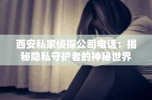西安私家侦探公司电话：揭秘隐私守护者的神秘世界