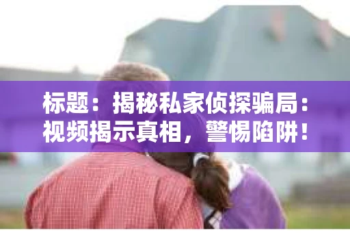 标题：揭秘私家侦探骗局：视频揭示真相，警惕陷阱！