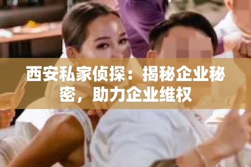 西安私家侦探：揭秘企业秘密，助力企业维权