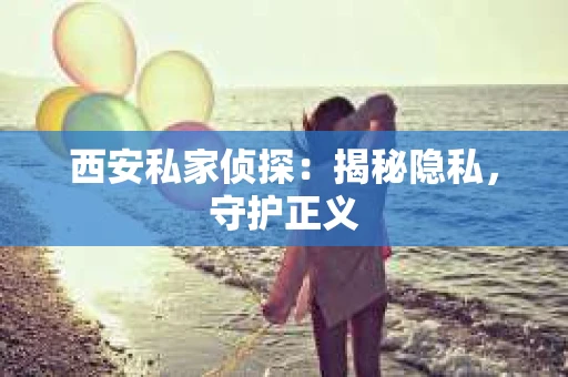 西安私家侦探：揭秘隐私，守护正义