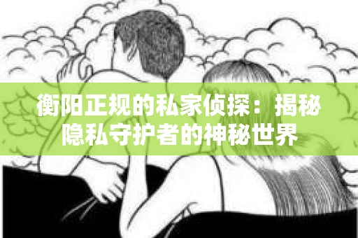 衡阳正规的私家侦探：揭秘隐私守护者的神秘世界