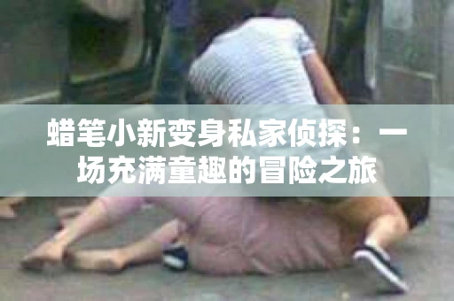 蜡笔小新变身私家侦探:一场充满童趣的冒险之旅 蜡笔小新变身私家侦探:一场充满童趣的冒险之旅