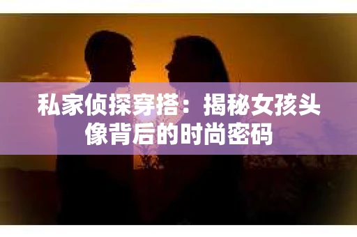 私家侦探穿搭:揭秘女孩头像背后的时尚密码 私家侦探穿搭:揭秘女孩头像背后的时尚密码