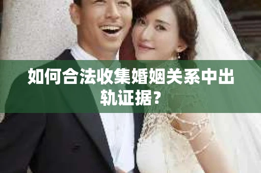 如何合法收集婚姻关系中出轨证据？