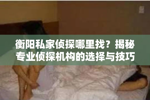 衡阳私家侦探哪里找？揭秘专业侦探机构的选择与技巧