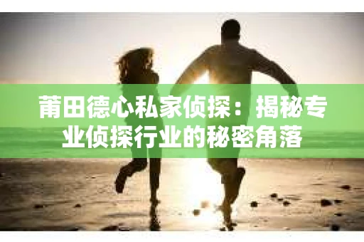 莆田德心私家侦探：揭秘专业侦探行业的秘密角落
