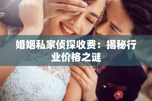 婚姻私家侦探收费：揭秘行业价格之谜