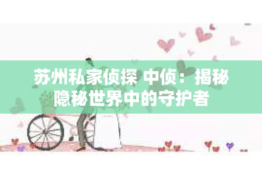 苏州私家侦探 中侦：揭秘隐秘世界中的守护者