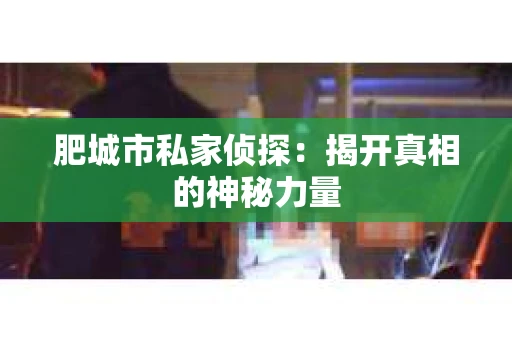 肥城市私家侦探：揭开真相的神秘力量