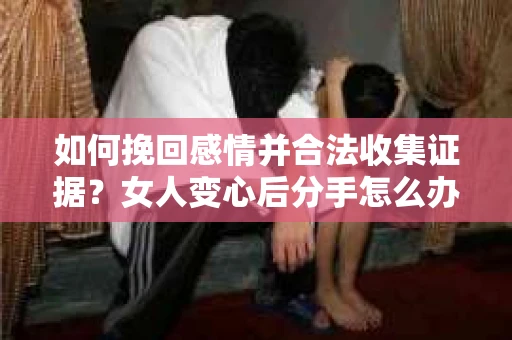 如何挽回感情并合法收集证据?女人变心后分手怎么办? 如何挽回感情并合法收集证据?女人变心后分手怎么办?